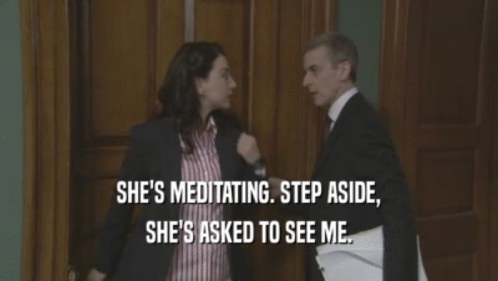 SHE'S MEDITATING. STEP ASIDE, SHE'S ASKED TO SEE ME. 