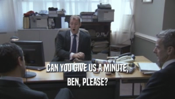 CAN YOU GIVE US A MINUTE, BEN, PLEASE? 