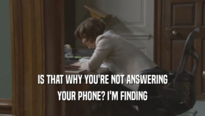 IS THAT WHY YOU'RE NOT ANSWERING YOUR PHONE? I'M FINDING YOUR PHONE? I'M FINDING