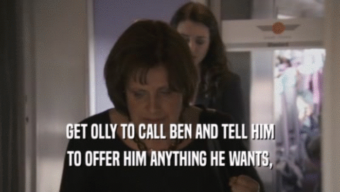 GET OLLY TO CALL BEN AND TELL HIM TO OFFER HIM ANYTHING HE WANTS, 