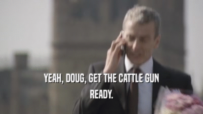 YEAH, DOUG, GET THE CATTLE GUN READY. 