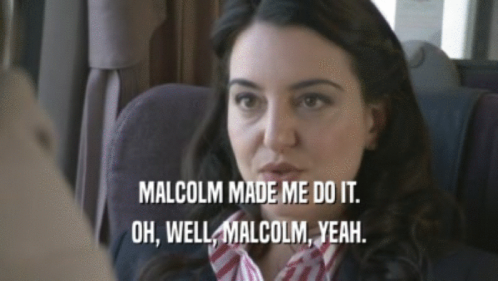 MALCOLM MADE ME DO IT. OH, WELL, MALCOLM, YEAH. 