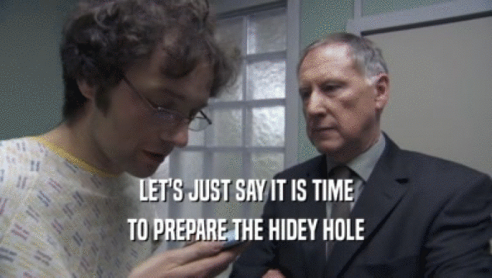 LET'S JUST SAY IT IS TIME TO PREPARE THE HIDEY HOLE 