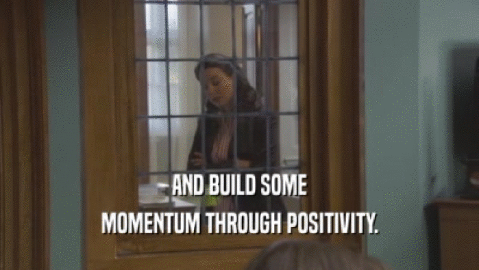 AND BUILD SOME MOMENTUM THROUGH POSITIVITY. 