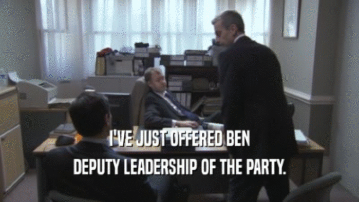 I'VE JUST OFFERED BEN
 DEPUTY LEADERSHIP OF THE PARTY.
 