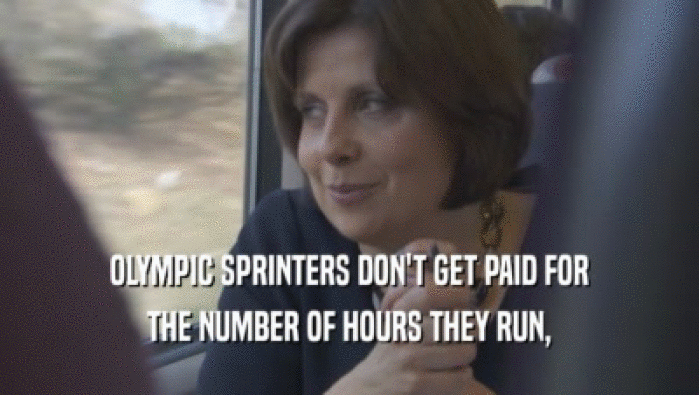 OLYMPIC SPRINTERS DON'T GET PAID FOR THE NUMBER OF HOURS THEY RUN, 
