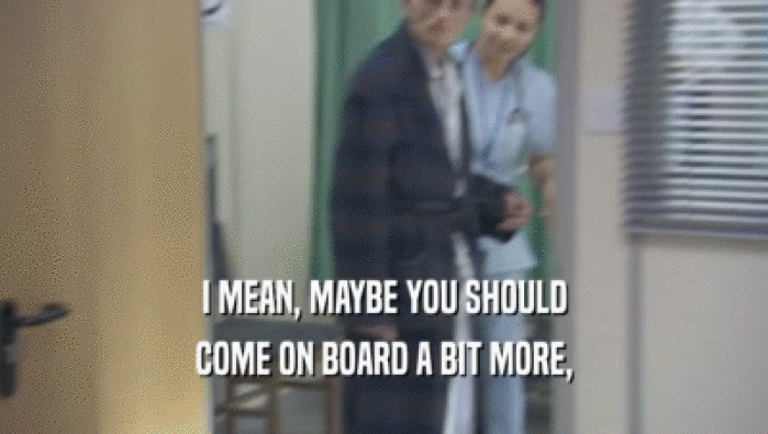 I MEAN, MAYBE YOU SHOULD COME ON BOARD A BIT MORE, 