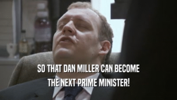 SO THAT DAN MILLER CAN BECOME THE NEXT PRIME MINISTER! 