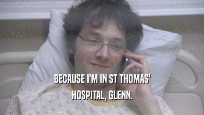 BECAUSE I'M IN ST THOMAS' HOSPITAL, GLENN. 