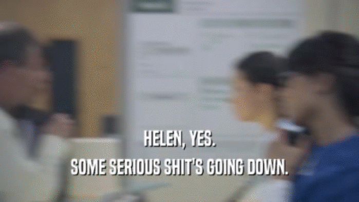 HELEN, YES. SOME SERIOUS SHIT'S GOING DOWN. 