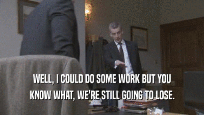 WELL, I COULD DO SOME WORK BUT YOU KNOW WHAT, WE'RE STILL GOING TO LOSE. 