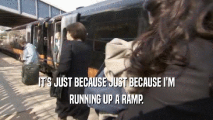IT'S JUST BECAUSE JUST BECAUSE I'M RUNNING UP A RAMP. 