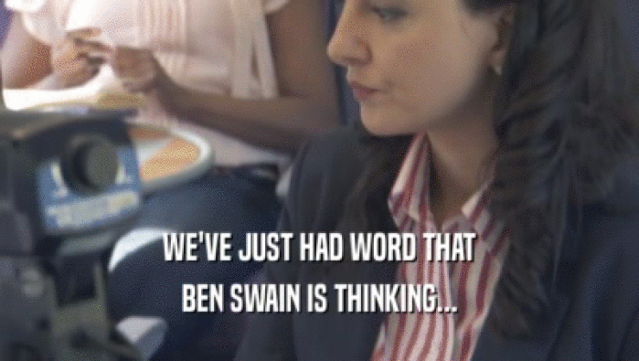 WE'VE JUST HAD WORD THAT
 BEN SWAIN IS THINKING...
 