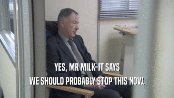 YES, MR MILK-IT SAYS
 WE SHOULD PROBABLY STOP THIS NOW.
 