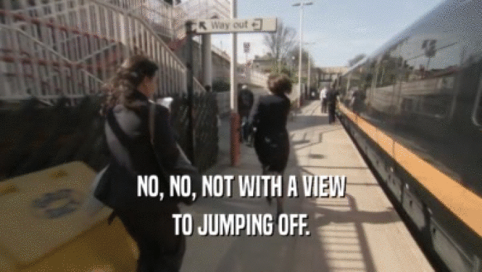 NO, NO, NOT WITH A VIEW TO JUMPING OFF. 