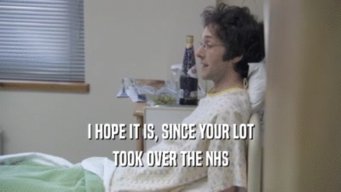 I HOPE IT IS, SINCE YOUR LOT TOOK OVER THE NHS 