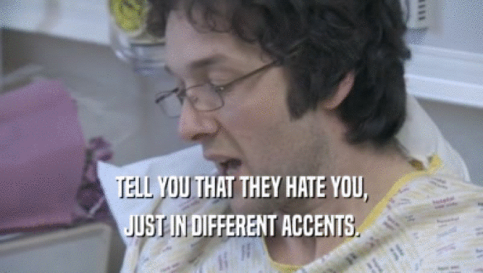 TELL YOU THAT THEY HATE YOU,
 JUST IN DIFFERENT ACCENTS.
 