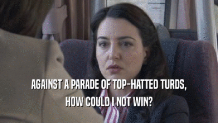 AGAINST A PARADE OF TOP-HATTED TURDS, HOW COULD I NOT WIN? 