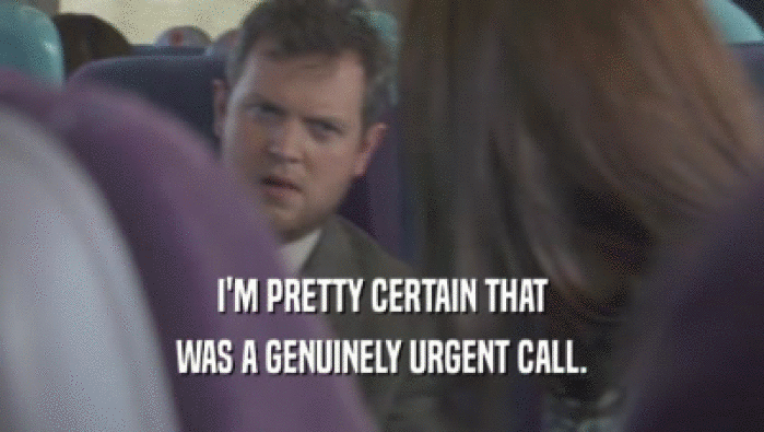 I'M PRETTY CERTAIN THAT WAS A GENUINELY URGENT CALL. 