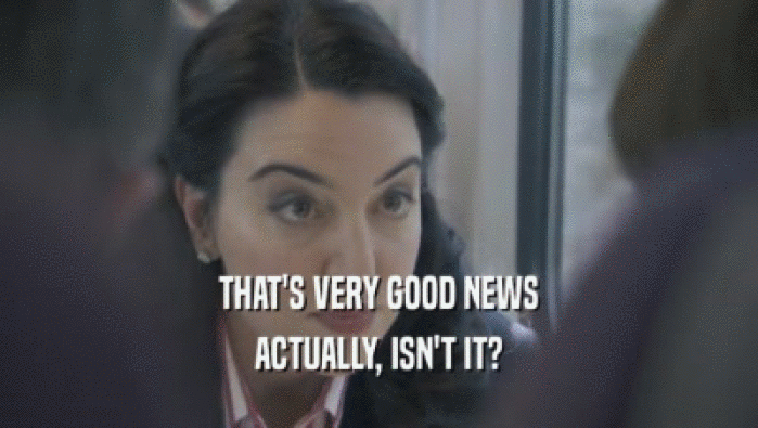 THAT'S VERY GOOD NEWS ACTUALLY, ISN'T IT? 