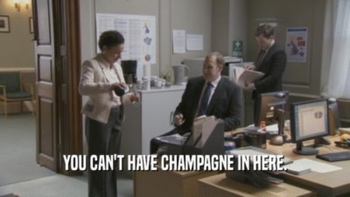 YOU CAN'T HAVE CHAMPAGNE IN HERE.
  
