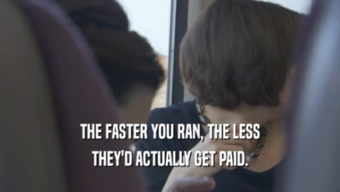 THE FASTER YOU RAN, THE LESS
 THEY'D ACTUALLY GET PAID.
 