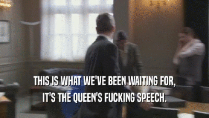 THIS IS WHAT WE'VE BEEN WAITING FOR, IT'S THE QUEEN'S FUCKING SPEECH. 