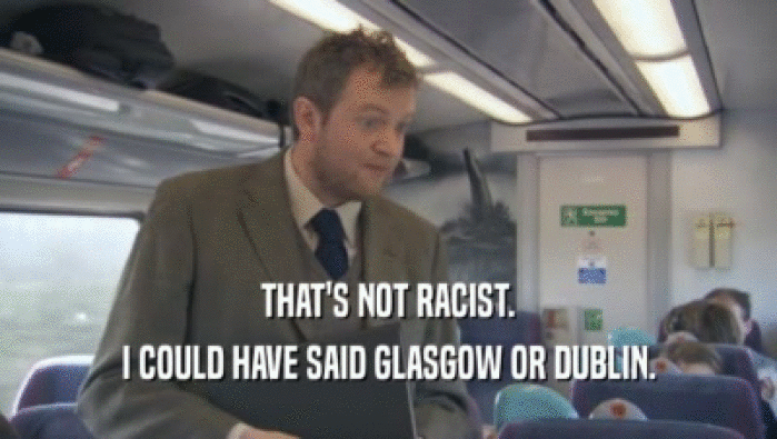THAT'S NOT RACIST. I COULD HAVE SAID GLASGOW OR DUBLIN. 