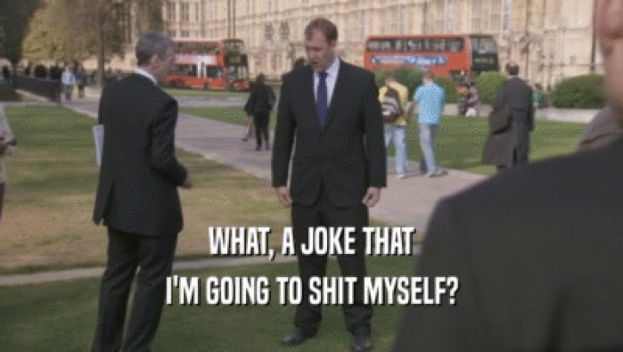 WHAT, A JOKE THAT I'M GOING TO SHIT MYSELF? 