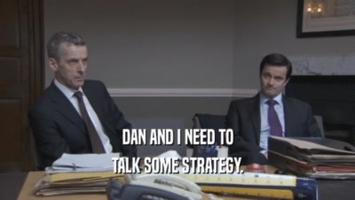DAN AND I NEED TO
 TALK SOME STRATEGY.
 