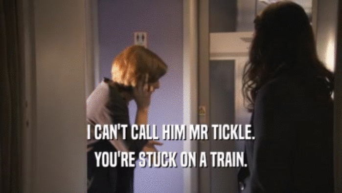 I CAN'T CALL HIM MR TICKLE. YOU'RE STUCK ON A TRAIN. 