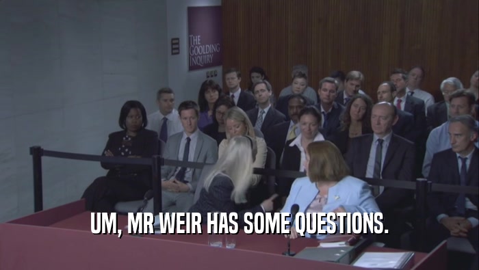 UM, MR WEIR HAS SOME QUESTIONS.  