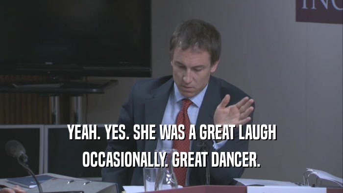 YEAH. YES. SHE WAS A GREAT LAUGH
 OCCASIONALLY. GREAT DANCER.
 