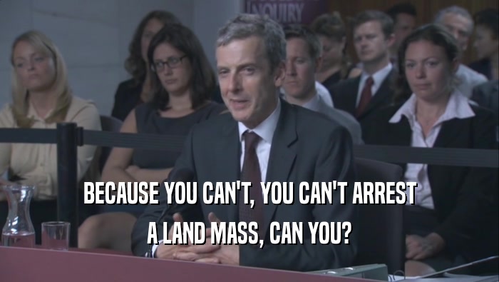 BECAUSE YOU CAN'T, YOU CAN'T ARREST A LAND MASS, CAN YOU? 