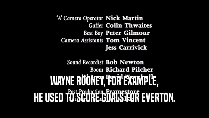 WAYNE ROONEY, FOR EXAMPLE,
 HE USED TO SCORE GOALS FOR EVERTON.
 