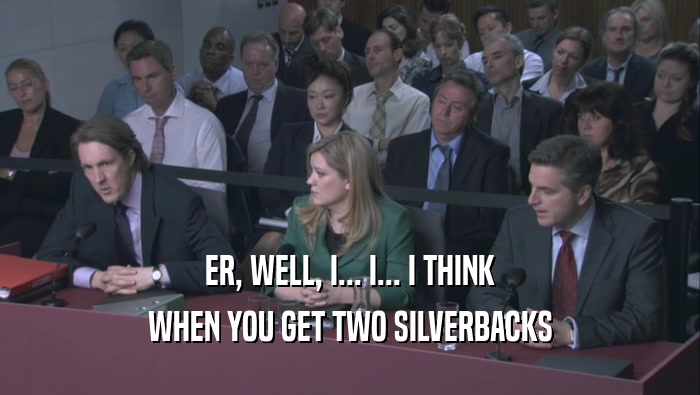 ER, WELL, I... I... I THINK WHEN YOU GET TWO SILVERBACKS WHEN YOU GET TWO SILVERBACKS