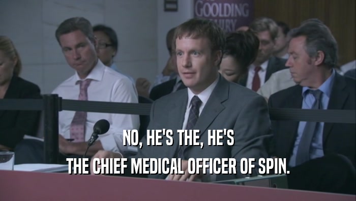 NO, HE'S THE, HE'S THE CHIEF MEDICAL OFFICER OF SPIN. 