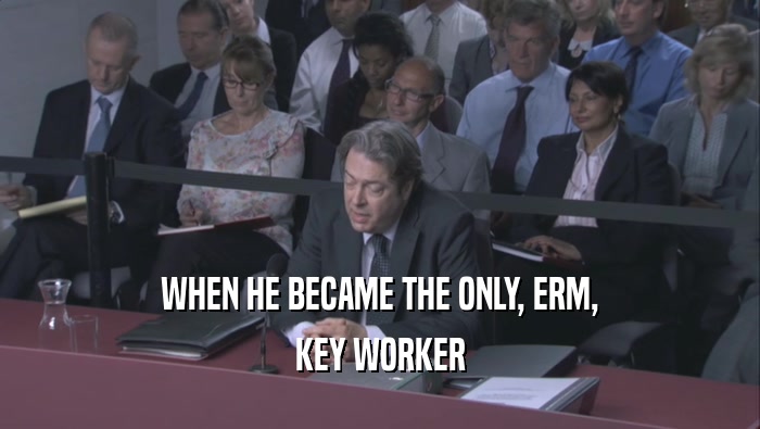 WHEN HE BECAME THE ONLY, ERM, KEY WORKER 