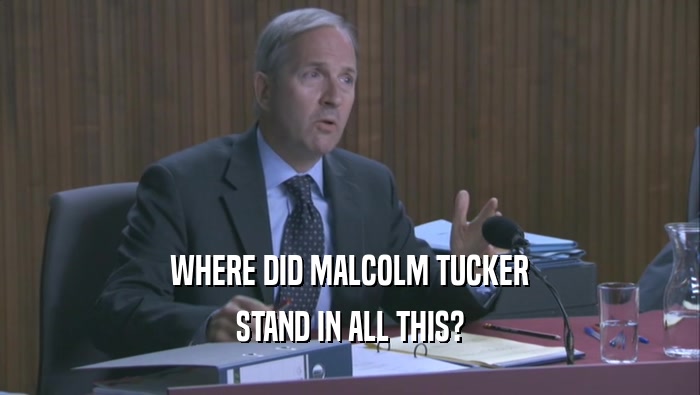 WHERE DID MALCOLM TUCKER STAND IN ALL THIS? 