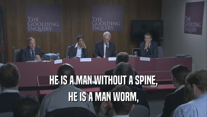 HE IS A MAN WITHOUT A SPINE,
 HE IS A MAN WORM,
 