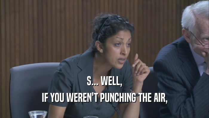 S... WELL, IF YOU WEREN'T PUNCHING THE AIR, IF YOU WEREN'T PUNCHING THE AIR,