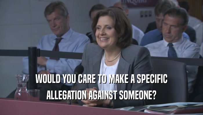 WOULD YOU CARE TO MAKE A SPECIFIC ALLEGATION AGAINST SOMEONE? 