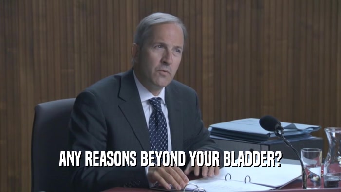 ANY REASONS BEYOND YOUR BLADDER?  