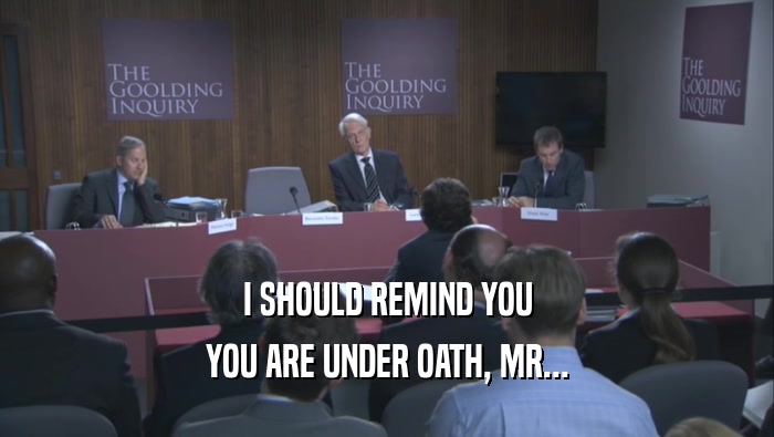 I SHOULD REMIND YOU
 YOU ARE UNDER OATH, MR...
 