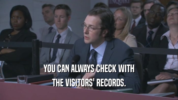 YOU CAN ALWAYS CHECK WITH THE VISITORS' RECORDS. 