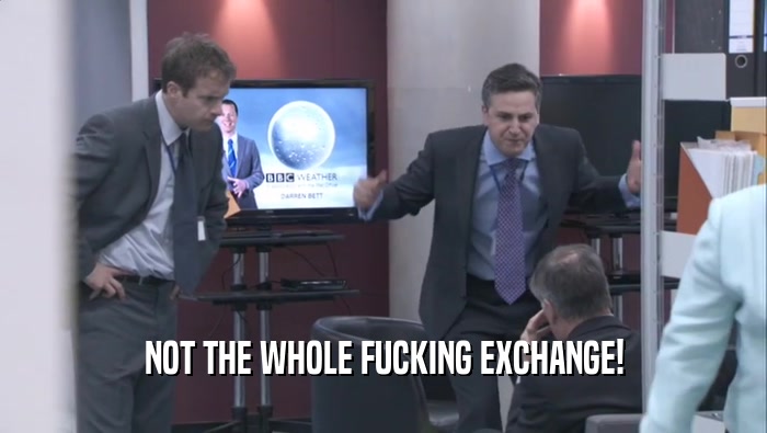 NOT THE WHOLE FUCKING EXCHANGE!  