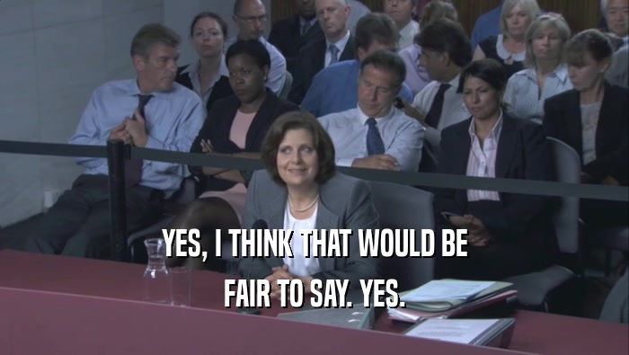 YES, I THINK THAT WOULD BE FAIR TO SAY. YES. 