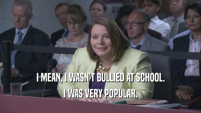 I MEAN, I WASN'T BULLIED AT SCHOOL. I WAS VERY POPULAR. 
