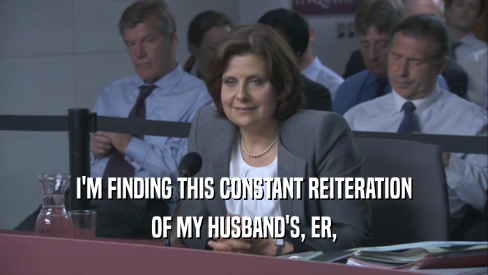 I'M FINDING THIS CONSTANT REITERATION OF MY HUSBAND'S, ER, 