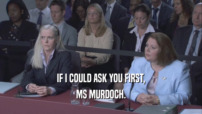 IF I COULD ASK YOU FIRST, MS MURDOCH. 
